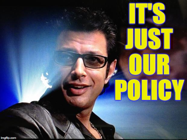 Ian Malcolm | IT'S JUST OUR POLICY | image tagged in ian malcolm | made w/ Imgflip meme maker