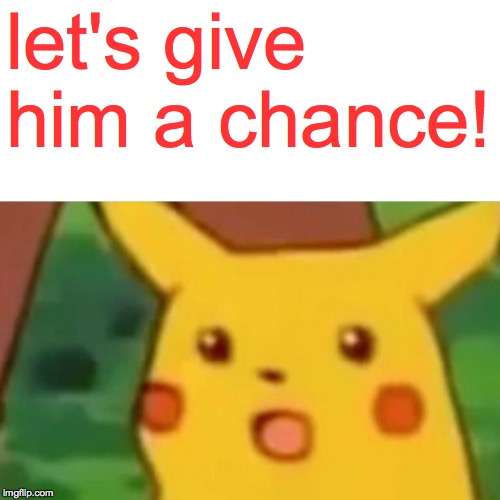 Surprised Pikachu Meme | let's give him a chance! | image tagged in memes,surprised pikachu | made w/ Imgflip meme maker