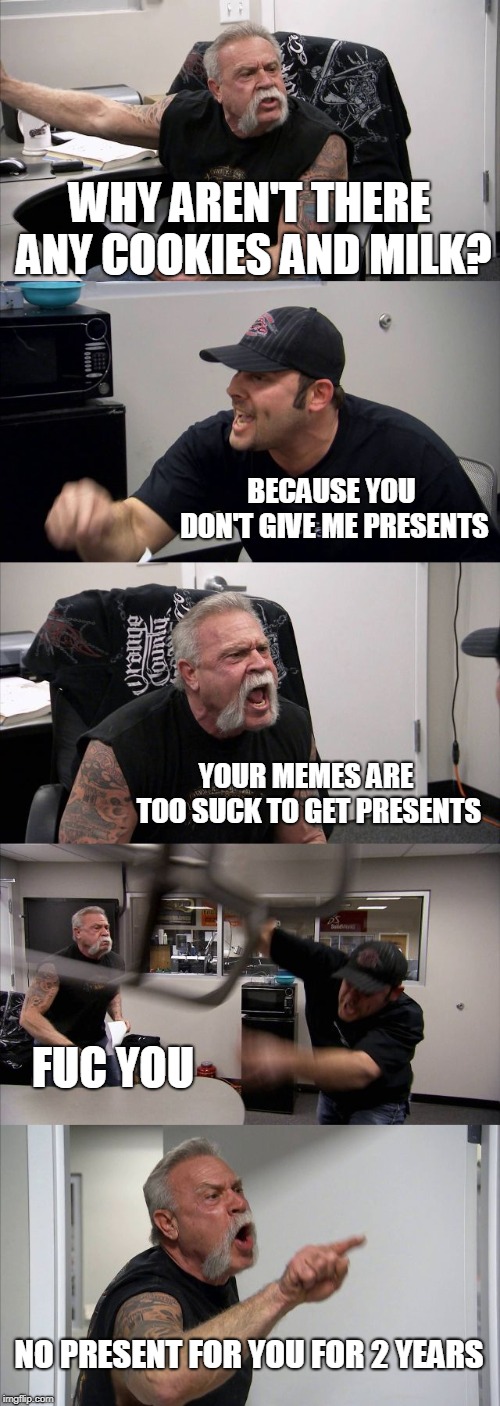 American Chopper Argument Meme | WHY AREN'T THERE ANY COOKIES AND MILK? BECAUSE YOU DON'T GIVE ME PRESENTS; YOUR MEMES ARE TOO SUCK TO GET PRESENTS; FUC YOU; NO PRESENT FOR YOU FOR 2 YEARS | image tagged in memes,american chopper argument | made w/ Imgflip meme maker