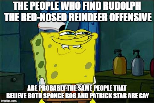 Don't You Squidward | THE PEOPLE WHO FIND RUDOLPH THE RED-NOSED REINDEER OFFENSIVE; ARE PROBABLY THE SAME PEOPLE THAT BELIEVE BOTH SPONGE BOB AND PATRICK STAR ARE GAY | image tagged in memes,dont you squidward | made w/ Imgflip meme maker