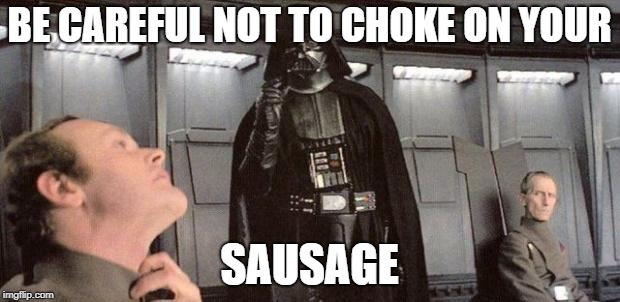 darth vader | BE CAREFUL NOT TO CHOKE ON YOUR; SAUSAGE | image tagged in darth vader | made w/ Imgflip meme maker