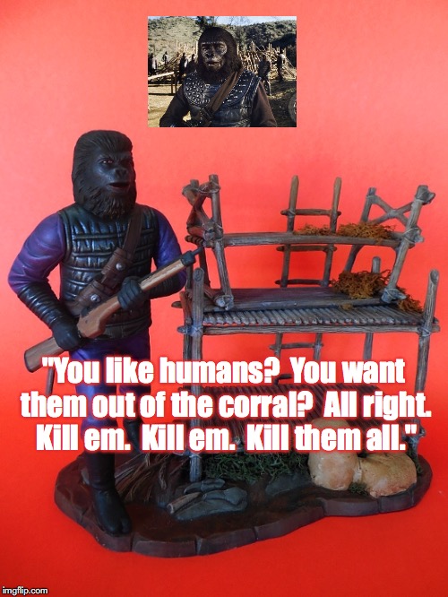 Aldo | "You like humans?  You want them out of the corral?  All right.  Kill em.  Kill em.  Kill them all." | image tagged in planet of the apes,science fiction,toys,movie quotes | made w/ Imgflip meme maker