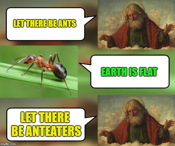 God, ants & anteaters | LET THERE BE ANTS; EARTH IS FLAT; LET THERE BE ANTEATERS | image tagged in god ants  anteaters | made w/ Imgflip meme maker