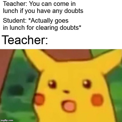 Surprised Pikachu Meme | Teacher: You can come in lunch if you have any doubts; Student: *Actually goes in lunch for clearing doubts*; Teacher: | image tagged in memes,surprised pikachu | made w/ Imgflip meme maker