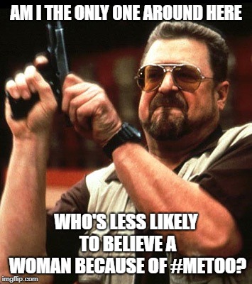 Am I the only one around here | AM I THE ONLY ONE AROUND HERE; WHO'S LESS LIKELY TO BELIEVE A WOMAN BECAUSE OF #METOO? | image tagged in am i the only one around here | made w/ Imgflip meme maker
