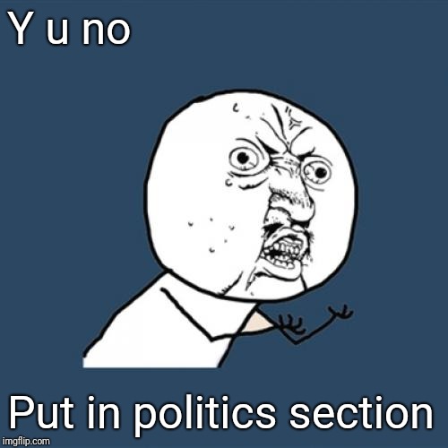 Y U No Meme | Y u no Put in politics section | image tagged in memes,y u no | made w/ Imgflip meme maker