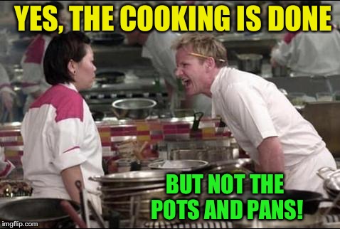 Angry Chef Gordon Ramsay Meme | YES, THE COOKING IS DONE BUT NOT THE POTS AND PANS! | image tagged in memes,angry chef gordon ramsay | made w/ Imgflip meme maker