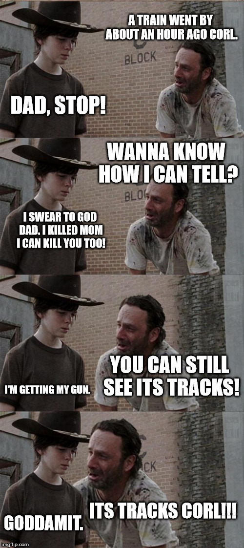 Rick and Carl Long. | A TRAIN WENT BY ABOUT AN HOUR AGO CORL. DAD, STOP! WANNA KNOW HOW I CAN TELL? I SWEAR TO GOD DAD. I KILLED MOM I CAN KILL YOU TOO! YOU CAN STILL SEE ITS TRACKS! I'M GETTING MY GUN. ITS TRACKS CORL!!! GODDAMIT. | image tagged in memes,rick and carl long | made w/ Imgflip meme maker