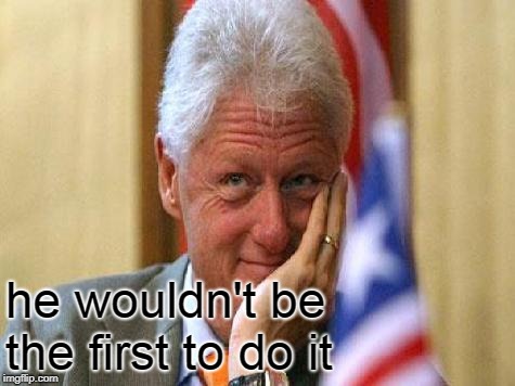 smiling bill clinton | he wouldn't be the first to do it | image tagged in smiling bill clinton | made w/ Imgflip meme maker