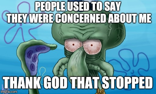 Squidward on a Comedown | PEOPLE USED TO SAY THEY WERE CONCERNED ABOUT ME THANK GOD THAT STOPPED | image tagged in squidward on a comedown | made w/ Imgflip meme maker