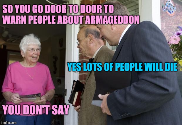 Jehovas witness | SO YOU GO DOOR TO DOOR TO WARN PEOPLE ABOUT ARMAGEDDON YOU DON'T SAY YES LOTS OF PEOPLE WILL DIE | image tagged in jehovas witness | made w/ Imgflip meme maker