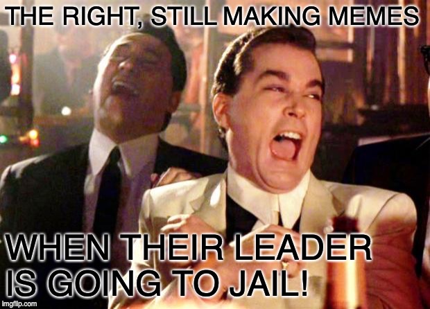 Goodfellas Laugh | THE RIGHT, STILL MAKING MEMES WHEN THEIR LEADER IS GOING TO JAIL! | image tagged in goodfellas laugh | made w/ Imgflip meme maker