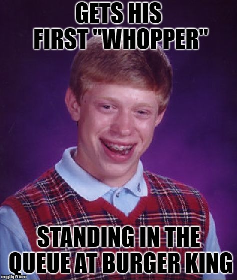 Bad Luck Brian Meme | GETS HIS FIRST "WHOPPER" STANDING IN THE QUEUE AT BURGER KING | image tagged in memes,bad luck brian | made w/ Imgflip meme maker