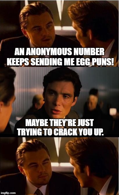Inception | AN ANONYMOUS NUMBER KEEPS SENDING ME EGG PUNS! MAYBE THEY'RE JUST TRYING TO CRACK YOU UP. | image tagged in memes,inception,funny,latest,funny memes | made w/ Imgflip meme maker