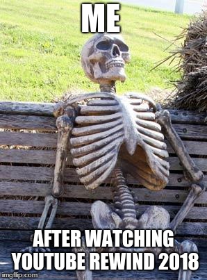 Waiting Skeleton | ME; AFTER WATCHING YOUTUBE REWIND 2018 | image tagged in memes,waiting skeleton | made w/ Imgflip meme maker