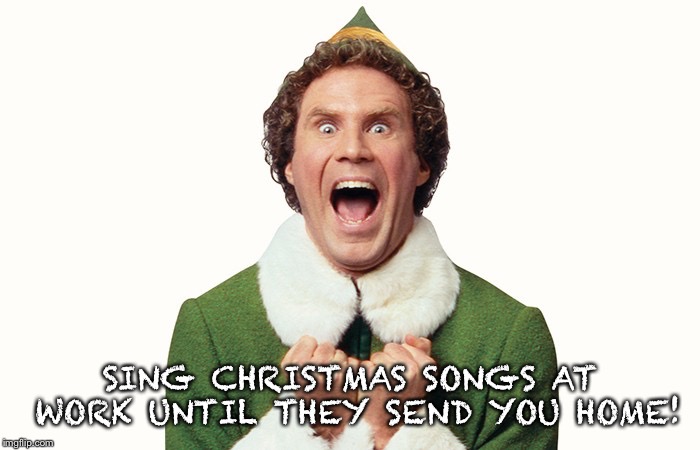 Buddy the elf excited | SING CHRISTMAS SONGS AT WORK UNTIL THEY SEND YOU HOME! | image tagged in buddy the elf excited | made w/ Imgflip meme maker