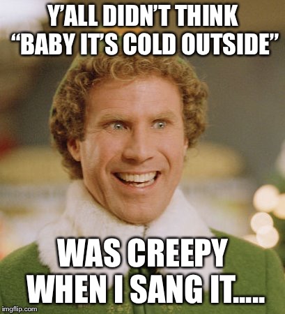 Buddy The Elf Meme | Y’ALL DIDN’T THINK “BABY IT’S COLD OUTSIDE”; WAS CREEPY WHEN I SANG IT..... | image tagged in memes,buddy the elf | made w/ Imgflip meme maker