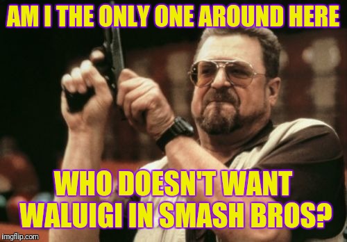 Who doesn't want Waluigi in?I'm one of these people. | AM I THE ONLY ONE AROUND HERE; WHO DOESN'T WANT WALUIGI IN SMASH BROS? | image tagged in memes,am i the only one around here,super smash bros | made w/ Imgflip meme maker