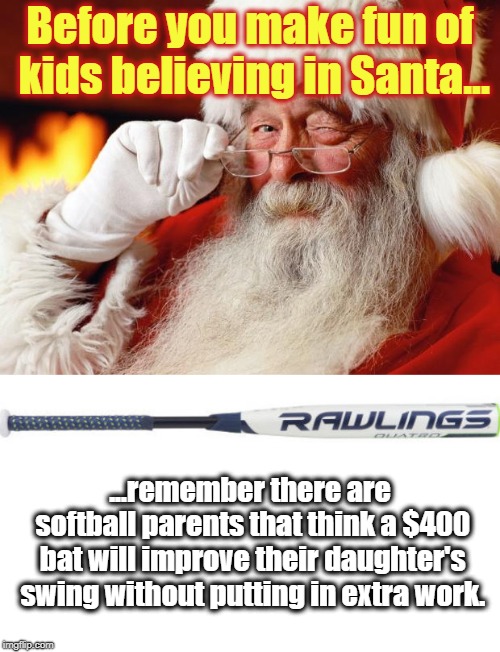 Put in the work | Before you make fun of kids believing in Santa... ...remember there are softball parents that think a $400 bat will improve their daughter's swing without putting in extra work. | image tagged in santa,softball,fastpitch,bat,christmas,funny | made w/ Imgflip meme maker