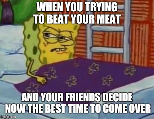 spongebob sleeping | WHEN YOU TRYING TO BEAT YOUR MEAT; AND YOUR FRIENDS DECIDE NOW THE BEST TIME TO COME OVER | image tagged in spongebob sleeping | made w/ Imgflip meme maker