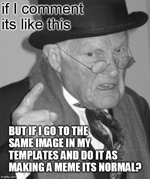 Back in my day | if I comment its like this BUT IF I GO TO THE SAME IMAGE IN MY TEMPLATES AND DO IT AS MAKING A MEME ITS NORMAL? | image tagged in back in my day | made w/ Imgflip meme maker