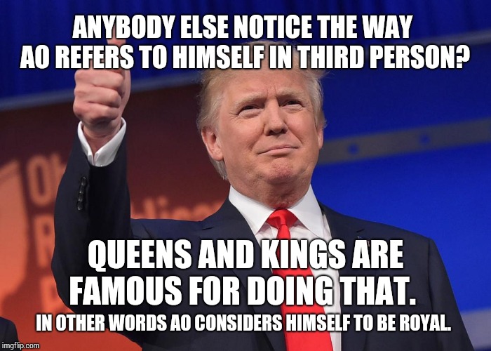 Bow Before King AO. | ANYBODY ELSE NOTICE THE WAY AO REFERS TO HIMSELF IN THIRD PERSON? QUEENS AND KINGS ARE FAMOUS FOR DOING THAT. IN OTHER WORDS AO CONSIDERS HIMSELF TO BE ROYAL. | image tagged in donald trump,donald trump is an idiot,trump is an asshole,memes,meme,jerk | made w/ Imgflip meme maker