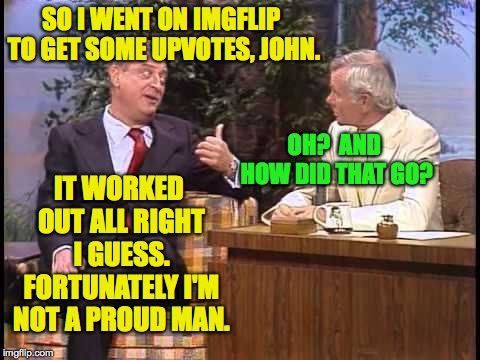 Rodney Dangerfield on Johnny Carson | SO I WENT ON IMGFLIP TO GET SOME UPVOTES, JOHN. IT WORKED OUT ALL RIGHT I GUESS. FORTUNATELY I'M NOT A PROUD MAN. OH?  AND HOW DID THAT GO? | image tagged in rodney dangerfield on johnny carson,memes,upvotes,imgflip | made w/ Imgflip meme maker