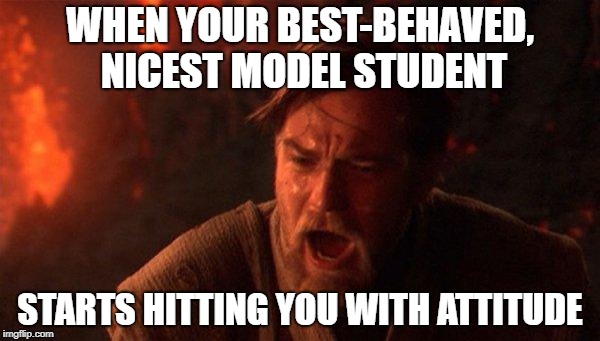 You Were The Chosen One (Star Wars) Meme | WHEN YOUR BEST-BEHAVED, NICEST MODEL STUDENT; STARTS HITTING YOU WITH ATTITUDE | image tagged in memes,you were the chosen one star wars | made w/ Imgflip meme maker