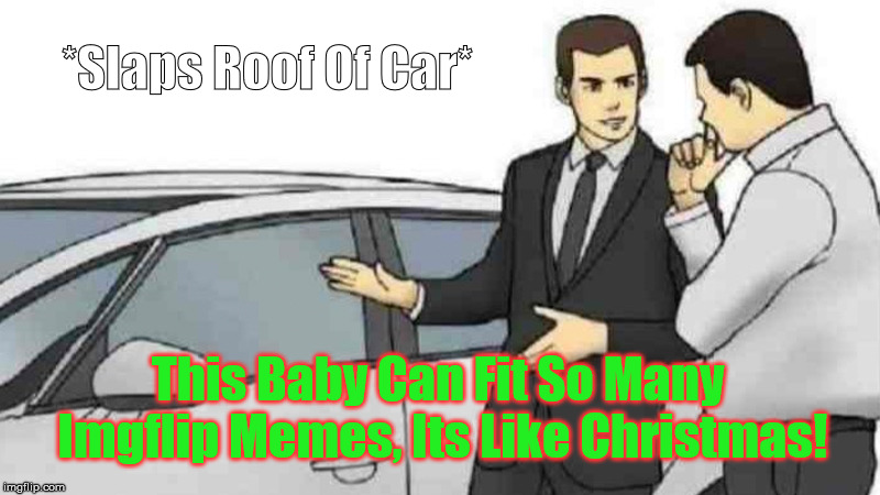 Car Salesman Slaps Roof Of Car | *Slaps Roof Of Car*; This Baby Can Fit So Many Imgflip Memes, Its Like Christmas! | image tagged in memes,car salesman slaps roof of car | made w/ Imgflip meme maker