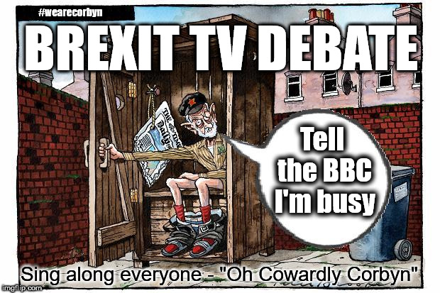 Corbyn - Brexit TV debate | #wearecorbyn; BREXIT TV DEBATE; Tell the BBC I'm busy; Sing along everyone - "Oh Cowardly Corbyn" | image tagged in corbyn eww,wearecorbyn,labourisdead,gtto,jc4pm,cultofcorbyn | made w/ Imgflip meme maker