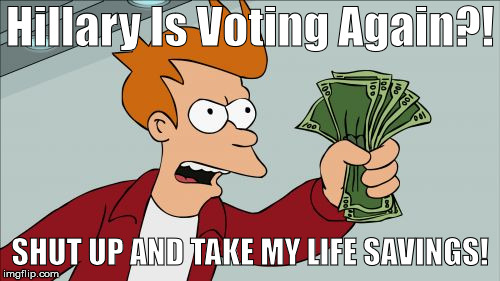 Shut Up And Take My Money Fry Meme | Hillary Is Voting Again?! SHUT UP AND TAKE MY LIFE SAVINGS! | image tagged in memes,shut up and take my money fry | made w/ Imgflip meme maker