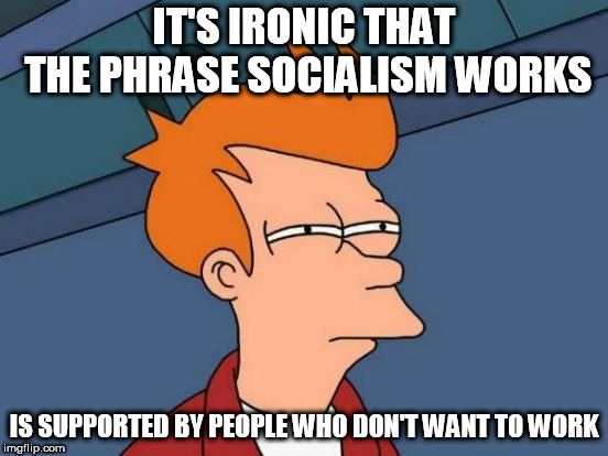 Isn't it? | IT'S IRONIC THAT THE PHRASE SOCIALISM WORKS; IS SUPPORTED BY PEOPLE WHO DON'T WANT TO WORK | image tagged in memes,futurama fry,socialism,stupid liberals,work | made w/ Imgflip meme maker