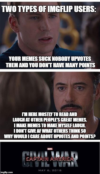 Marvel Civil War 1 | TWO TYPES OF IMGFLIP USERS:; YOUR MEMES SUCK NOBODY UPVOTES THEM AND YOU DON'T HAVE MANY POINTS; I'M HERE MOSTLY TO READ AND LAUGH AT OTHER PEOPLE'S GREAT MEMES. I MAKE MEMES TO MAKE MYSELF LAUGH. I DON'T GIVE AF WHAT OTHERS THINK SO WHY WOULD I CARE ABOUT UPVOTES AND POINTS? | image tagged in memes,marvel civil war 1 | made w/ Imgflip meme maker