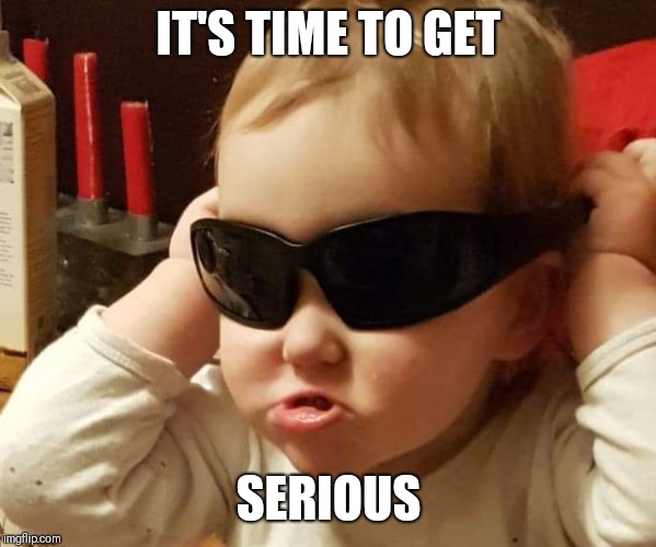 IT'S TIME TO GET; SERIOUS | image tagged in baby meme,how tough are you,how tough are ya,serious | made w/ Imgflip meme maker