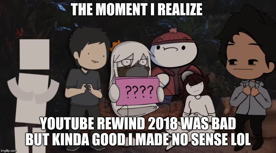 Youtube Rewind 2018 Animators | THE MOMENT I REALIZE; YOUTUBE REWIND 2018 WAS BAD BUT KINDA GOOD I MADE NO SENSE LOL | image tagged in theodd1sout,jaidenanimations,domics,tabbes,eroldstory,lifenoggin | made w/ Imgflip meme maker