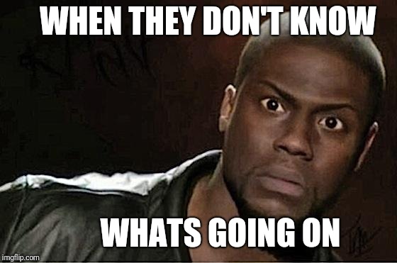 Kevin Hart | WHEN THEY DON'T KNOW; WHATS GOING ON | image tagged in memes,kevin hart | made w/ Imgflip meme maker