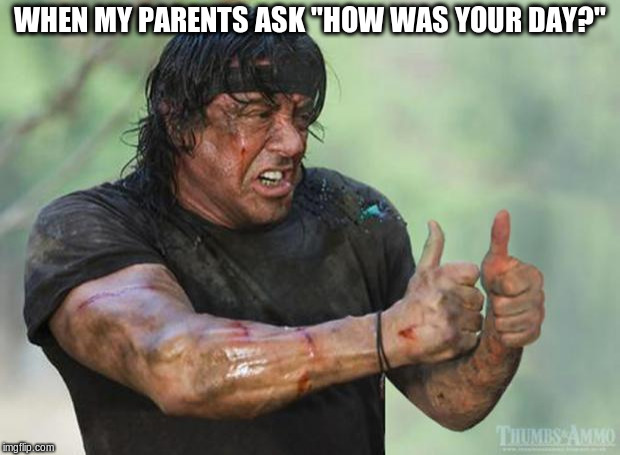 Thumbs Up Rambo | WHEN MY PARENTS ASK "HOW WAS YOUR DAY?" | image tagged in thumbs up rambo | made w/ Imgflip meme maker