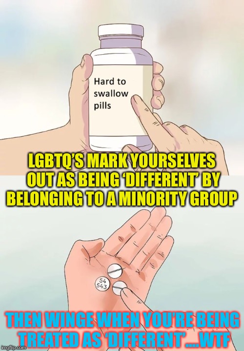 Hard To Swallow Pills Meme | LGBTQ’S MARK YOURSELVES OUT AS BEING ‘DIFFERENT’ BY BELONGING TO A MINORITY GROUP THEN WINGE WHEN YOU’RE BEING TREATED AS ‘DIFFERENT’....WTF | image tagged in memes,hard to swallow pills | made w/ Imgflip meme maker