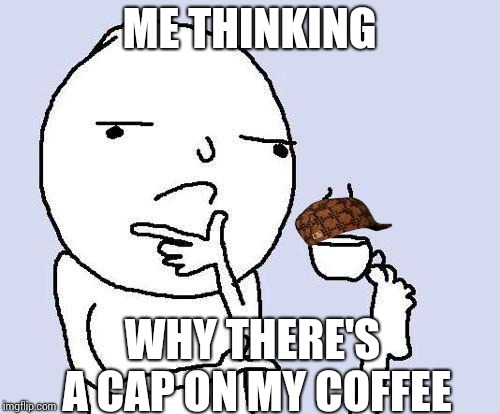 thinking meme | ME THINKING; WHY THERE'S A CAP ON MY COFFEE | image tagged in thinking meme,scumbag | made w/ Imgflip meme maker