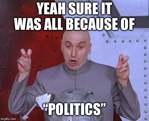 Dr Evil Laser | YEAH SURE IT WAS ALL BECAUSE OF; “POLITICS” | image tagged in memes,dr evil laser | made w/ Imgflip meme maker