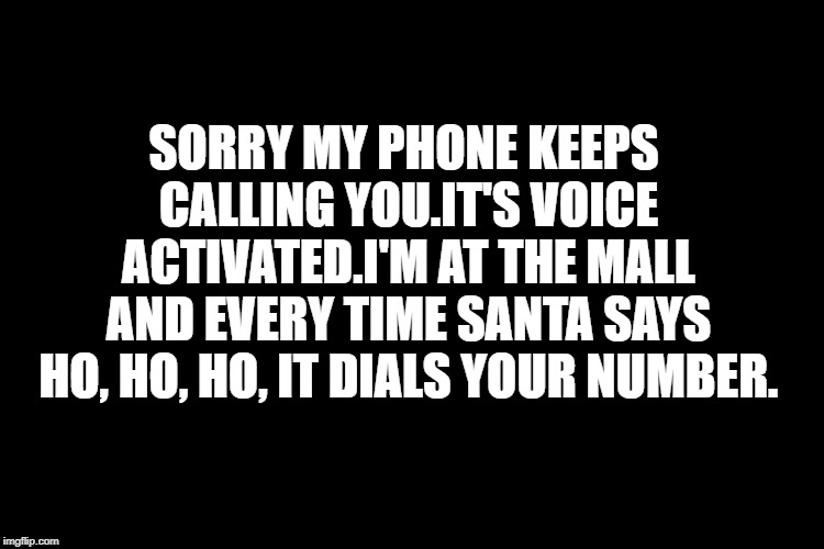 plain black | SORRY MY PHONE KEEPS CALLING YOU.IT'S VOICE ACTIVATED.I'M AT THE MALL AND EVERY TIME SANTA SAYS HO, HO, HO, IT DIALS YOUR NUMBER. | image tagged in plain black | made w/ Imgflip meme maker