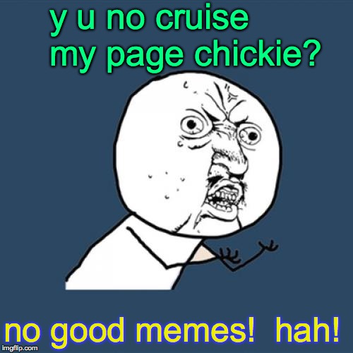 Y U No Meme | y u no cruise my page chickie? no good memes!  hah! | image tagged in memes,y u no | made w/ Imgflip meme maker