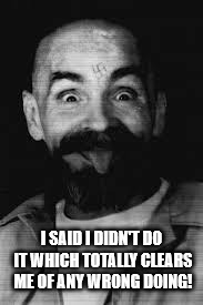 Charles Manson | I SAID I DIDN'T DO IT WHICH TOTALLY CLEARS ME OF ANY WRONG DOING! | image tagged in charles manson | made w/ Imgflip meme maker