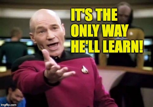 Picard Wtf Meme | IT'S THE ONLY WAY HE'LL LEARN! | image tagged in memes,picard wtf | made w/ Imgflip meme maker