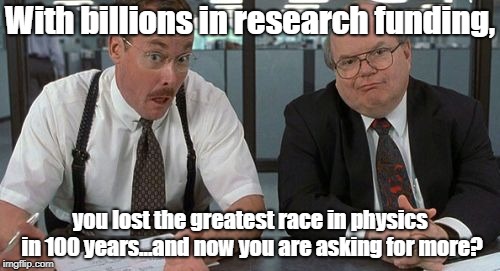 The Bobs | With billions in research funding, you lost the greatest race in physics in 100 years...and now you are asking for more? | image tagged in memes,the bobs | made w/ Imgflip meme maker