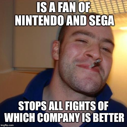 Good Guy Greg | IS A FAN OF NINTENDO AND SEGA; STOPS ALL FIGHTS OF WHICH COMPANY IS BETTER | image tagged in memes,good guy greg | made w/ Imgflip meme maker