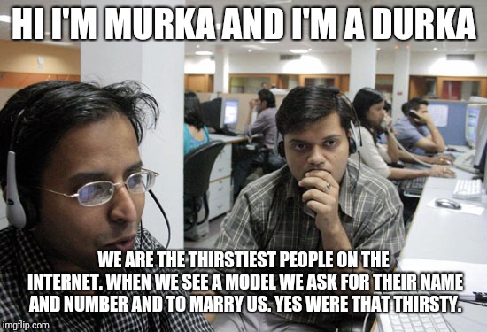 They live in your nearest lewd page on Facebook  | HI I'M MURKA AND I'M A DURKA; WE ARE THE THIRSTIEST PEOPLE ON THE INTERNET. WHEN WE SEE A MODEL WE ASK FOR THEIR NAME AND NUMBER AND TO MARRY US.
YES WERE THAT THIRSTY. | image tagged in indian call center,facebook,thirsty,indian,murka durka | made w/ Imgflip meme maker