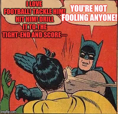 Batman Slapping Robin | I LOVE FOOTBALL! TACKLE HIM! HIT HIM! DRILL IT TO THE TIGHT-END AND SCORE---; YOU'RE NOT FOOLING ANYONE! | image tagged in memes,batman slapping robin | made w/ Imgflip meme maker