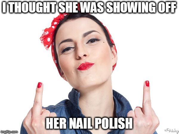 Double middle finger salute | I THOUGHT SHE WAS SHOWING OFF HER NAIL POLISH | image tagged in double middle finger salute | made w/ Imgflip meme maker