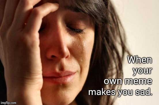Self Sabatage | When your own meme; makes you sad. | image tagged in memes,first world problems,meme,sad face,crying,depressed | made w/ Imgflip meme maker